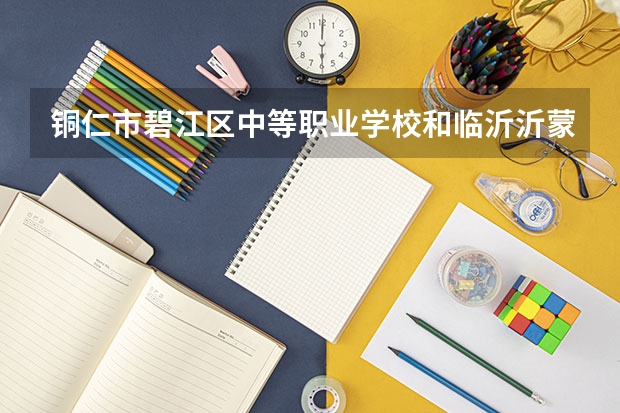 铜仁市碧江区中等职业学校和临沂沂蒙职业中等专业学校哪个好