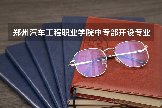 郑州汽车工程职业学院中专部开设专业有哪些 招多少人