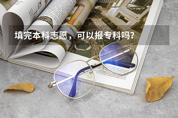 填完本科志愿，可以报专科吗？