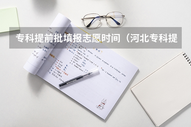 专科提前批填报志愿时间（河北专科提前批可以报几个志愿）