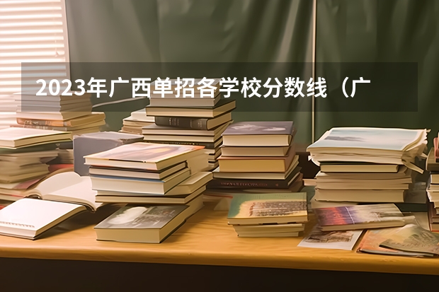 2023年广西单招各学校分数线（广西单招各校录取分数线）