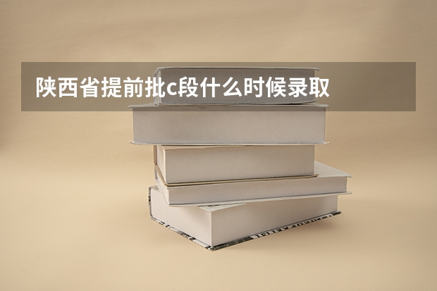 陕西省提前批c段什么时候录取