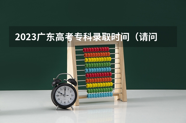 2023广东高考专科录取时间（请问高考专科录取哪天结束？）