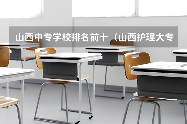 山西中专学校排名前十（山西护理大专院校排名）