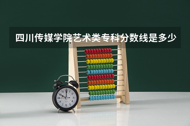 四川传媒学院艺术类专科分数线是多少？