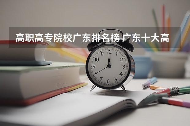 高职高专院校广东排名榜 广东十大高职学校排名