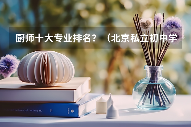 厨师十大专业排名？（北京私立初中学校排名及收费）