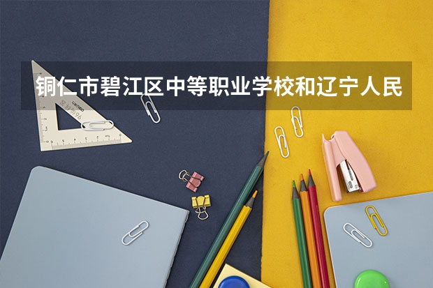铜仁市碧江区中等职业学校和辽宁人民艺术剧院附属艺术学校哪个好