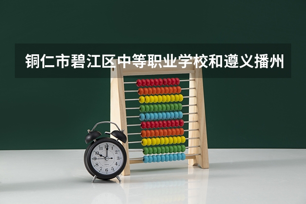 铜仁市碧江区中等职业学校和遵义播州区中等职业学校哪个好