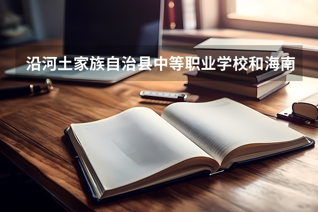 沿河土家族自治县中等职业学校和海南省海口旅游职业学校哪个好