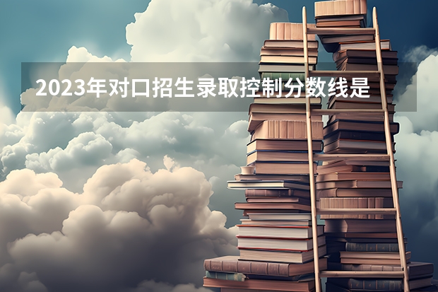 2023年对口招生录取控制分数线是多少?