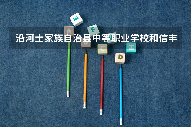 沿河土家族自治县中等职业学校和信丰中等专业学校哪个好