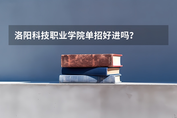 洛阳科技职业学院单招好进吗?