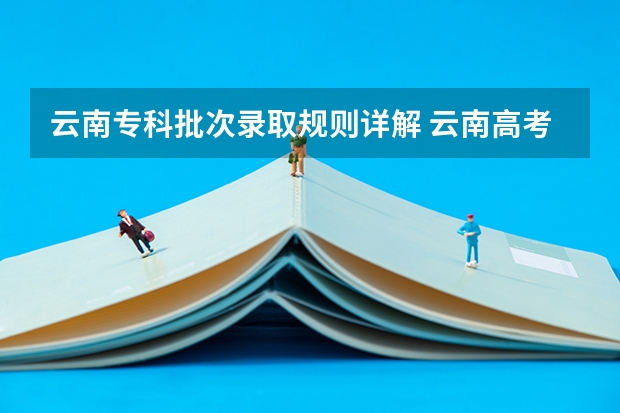 云南专科批次录取规则详解 云南高考志愿录取规则