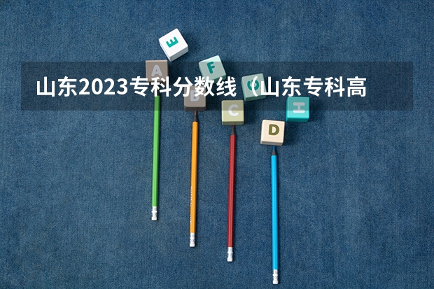 山东2023专科分数线（山东专科高考分数线）