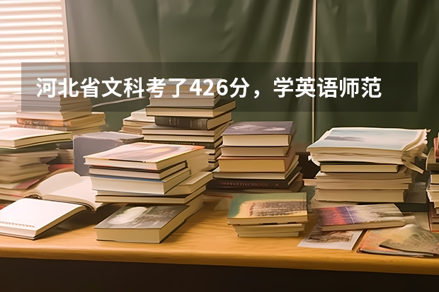 河北省文科考了426分,学英语师范专业(没口试),可以报考哪所学校呢?