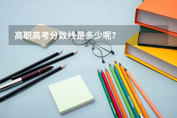 高职高考分数线是多少呢？