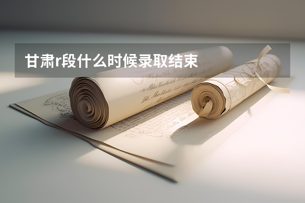 甘肃r段什么时候录取结束