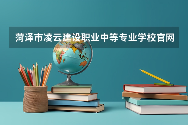 菏泽市凌云建设职业中等专业学校官网网址介绍