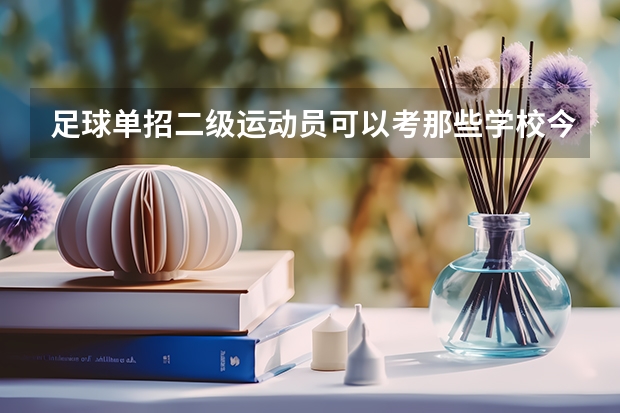 足球单招二级运动员可以考那些学校今年足球单招哪个学校分数低好过线？