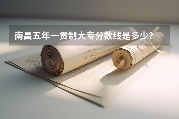 南昌五年一贯制大专分数线是多少？