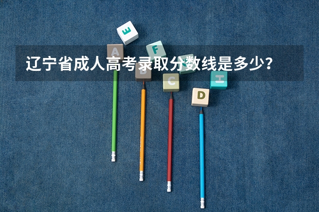 辽宁省成人高考录取分数线是多少？