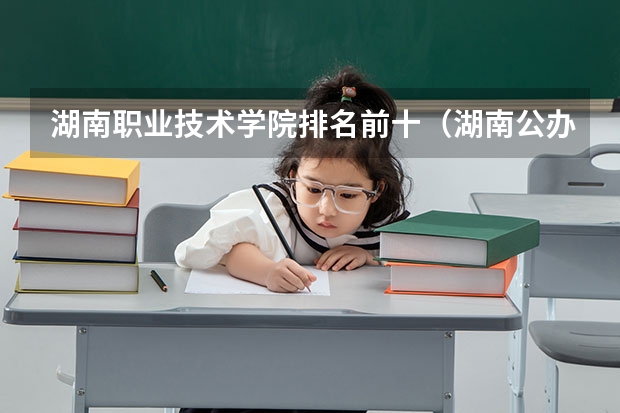 湖南职业技术学院排名前十（湖南公办高职院校排名）