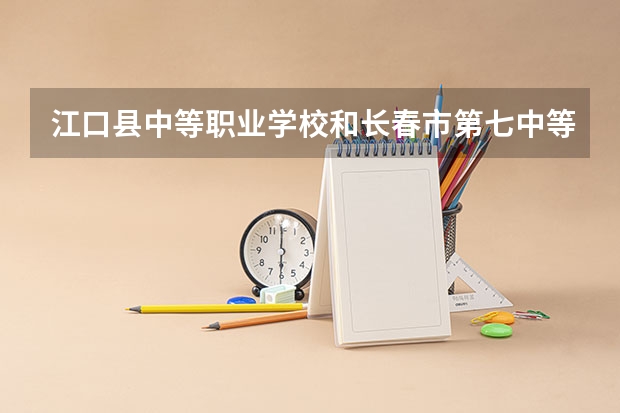 江口县中等职业学校和长春市第七中等专业学校哪个好