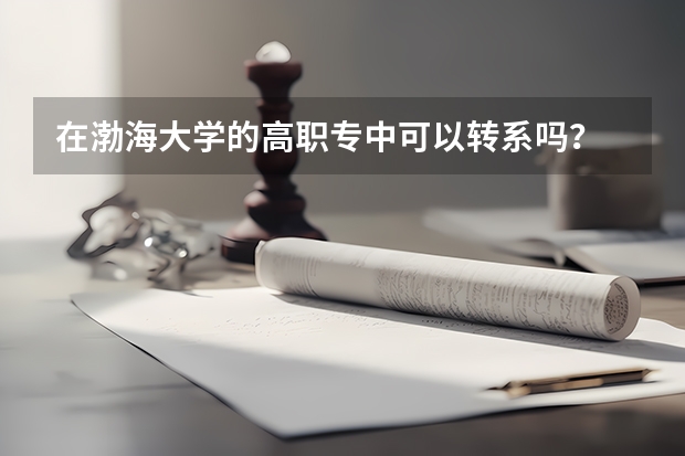 在渤海大学的高职专中可以转系吗?