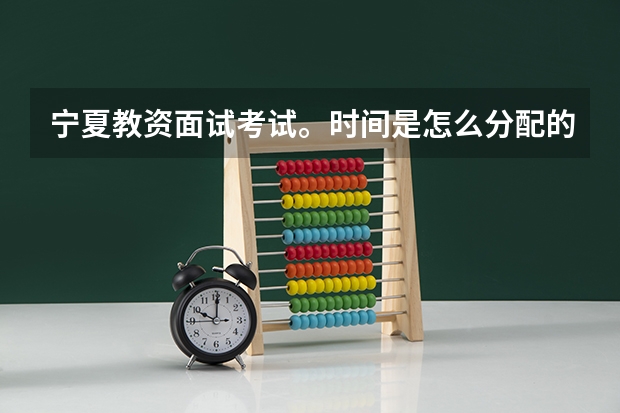 宁夏教资面试考试。时间是怎么分配的？