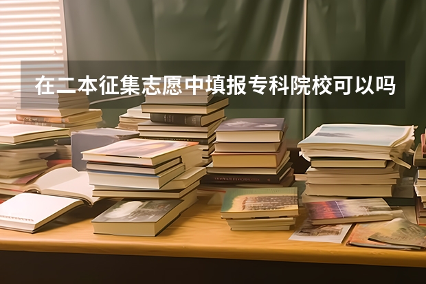 在二本征集志愿中填报专科院校可以吗？