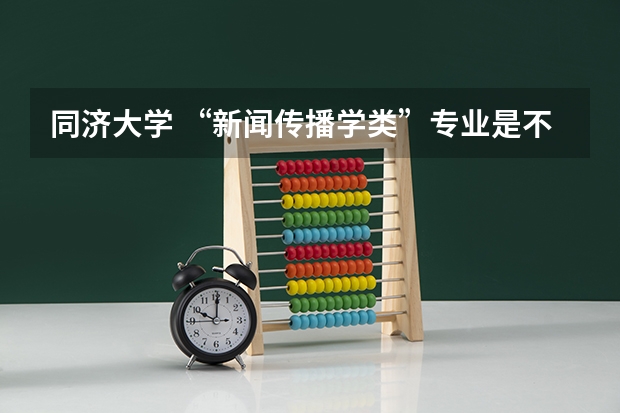 同济大学 “新闻传播学类”专业是不是好专业 是艺术类本科 还是重本 艺考 | 联考和文化成绩变得越来越重要,艺考上大学可不简单