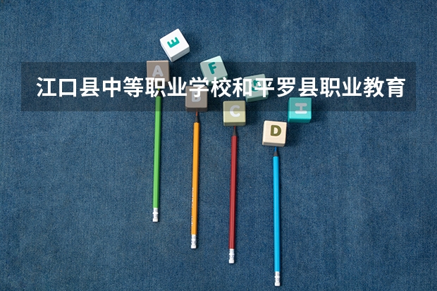 江口县中等职业学校和平罗县职业教育中心哪个好