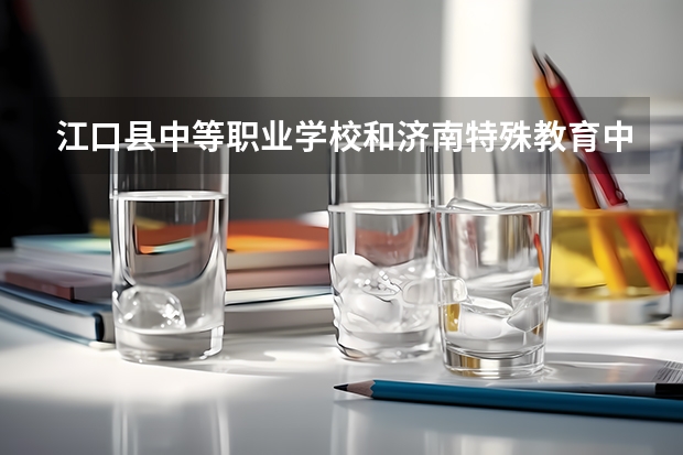 江口县中等职业学校和济南特殊教育中心哪个好