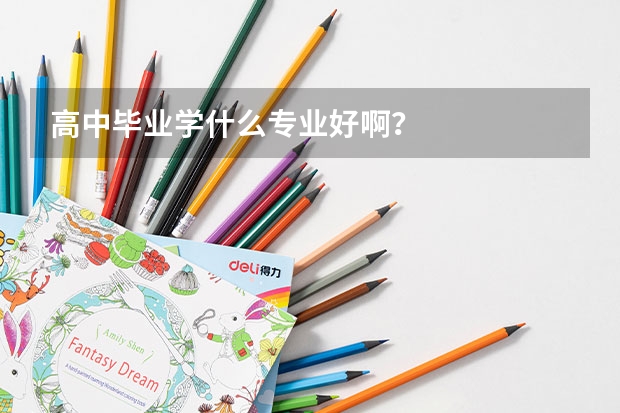 高中毕业学什么专业好啊?