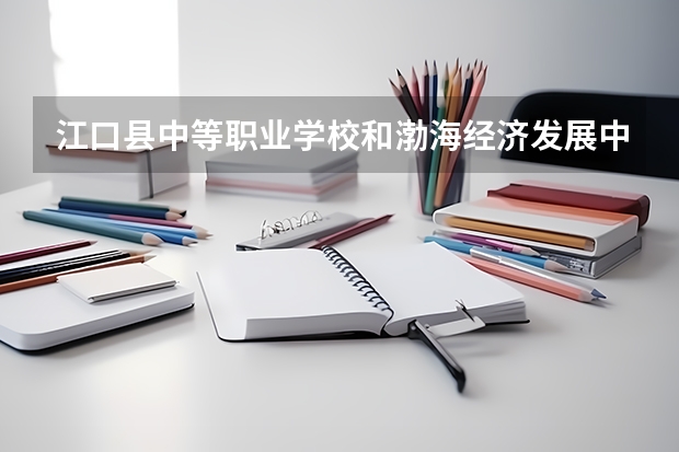 江口县中等职业学校和渤海经济发展中等专业学校哪个好