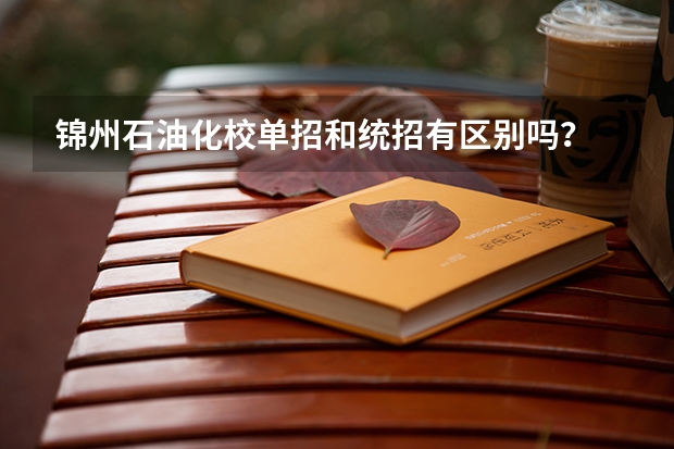 锦州石油化校单招和统招有区别吗？