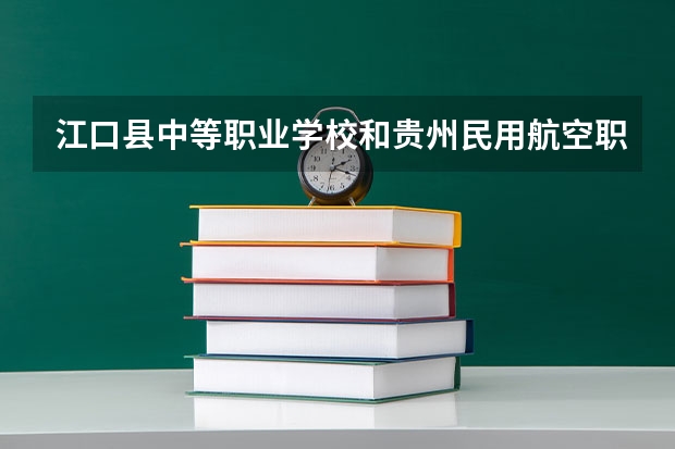 江口县中等职业学校和贵州民用航空职业学院（中职部）哪个好