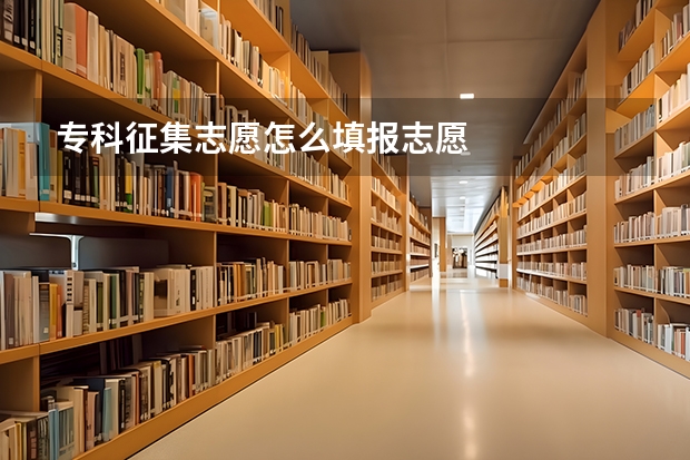 专科征集志愿怎么填报志愿