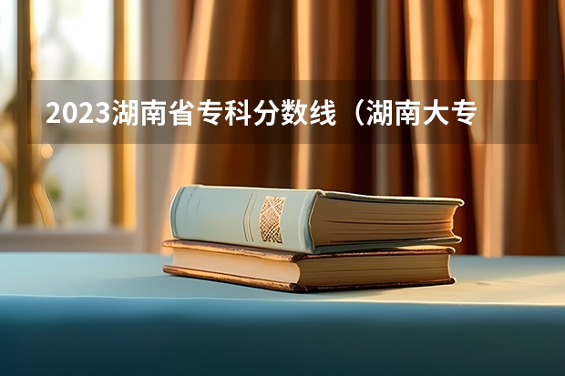 2023湖南省专科分数线（湖南大专录取分数线）