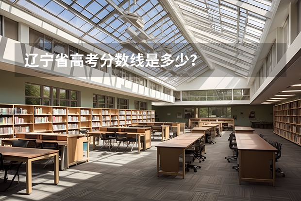 辽宁省高考分数线是多少？
