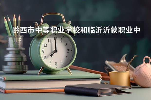 黔西市中等职业学校和临沂沂蒙职业中等专业学校哪个好