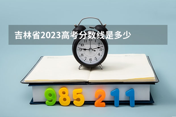 吉林省2023高考分数线是多少