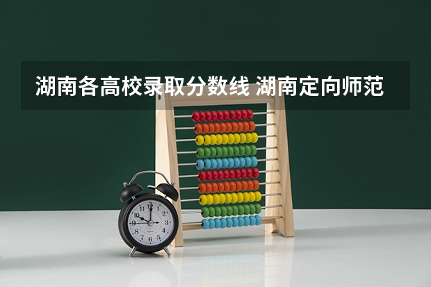 湖南各高校录取分数线 湖南定向师范生2023录取分数线