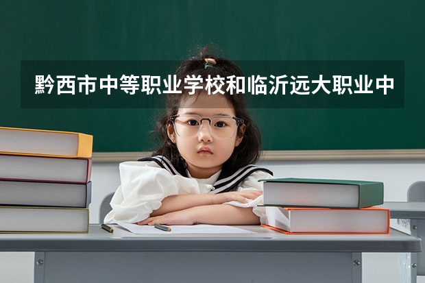 黔西市中等职业学校和临沂远大职业中等专业学校哪个好