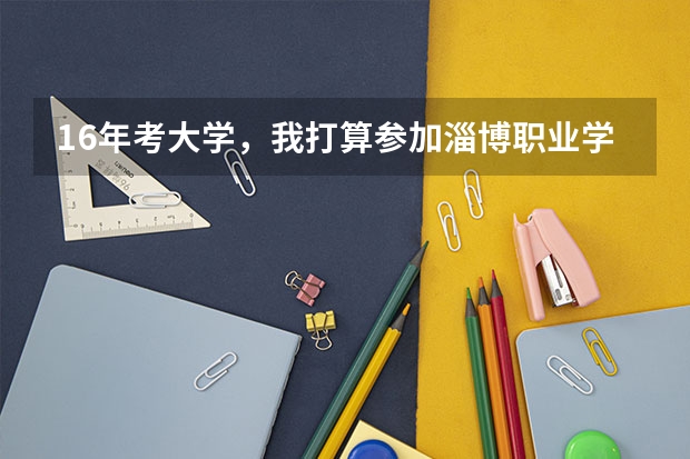 16年考大学,我打算参加淄博职业学院的单独招生,想问一下淄博职业学院的单招都考什么?文化课还需要再