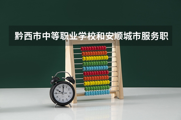 黔西市中等职业学校和安顺城市服务职业学校哪个好