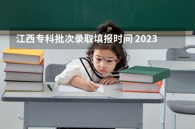 江西专科批次录取填报时间 2023专科学校录取时间江西