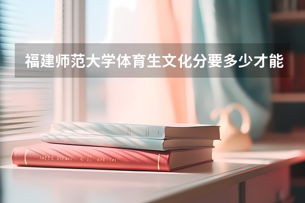 福建师范大学体育生文化分要多少才能上呢?