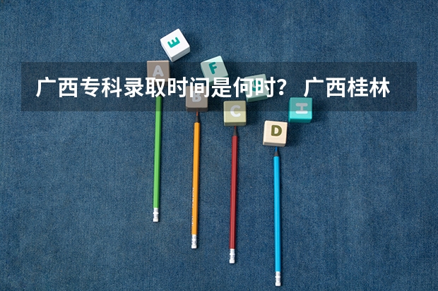 广西专科录取时间是何时？ 广西桂林电子科技大学几本